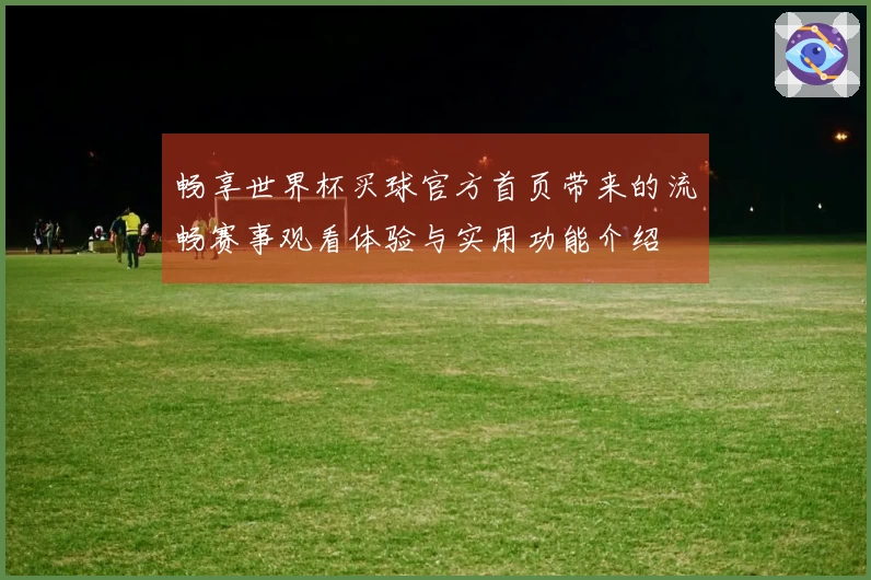 畅享世界杯买球官方首页带来的流畅赛事观看体验与实用功能介绍