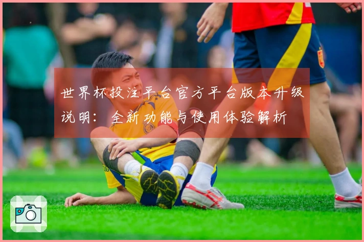 世界杯投注平台官方平台版本升级说明：全新功能与使用体验解析