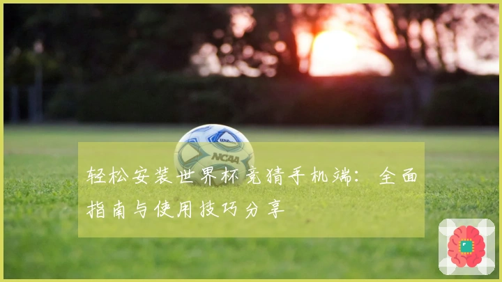 轻松安装世界杯竞猜手机端：全面指南与使用技巧分享