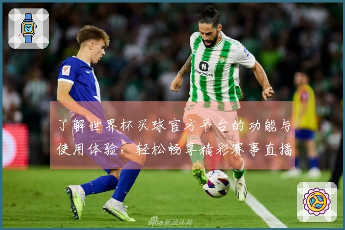 了解世界杯买球官方平台的功能与使用体验，轻松畅享精彩赛事直播