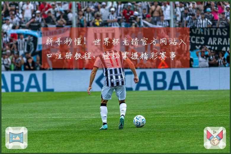 新手秒懂！世界杯竞猜官方网站入口注册教程，轻松掌握精彩赛事