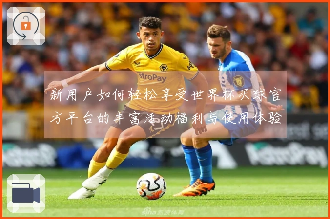 新用户如何轻松享受世界杯买球官方平台的丰富活动福利与使用体验