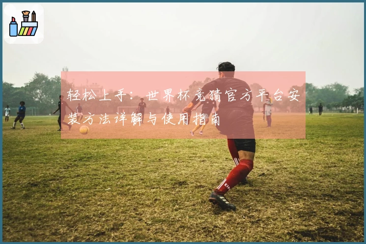 轻松上手：世界杯竞猜官方平台安装方法详解与使用指南