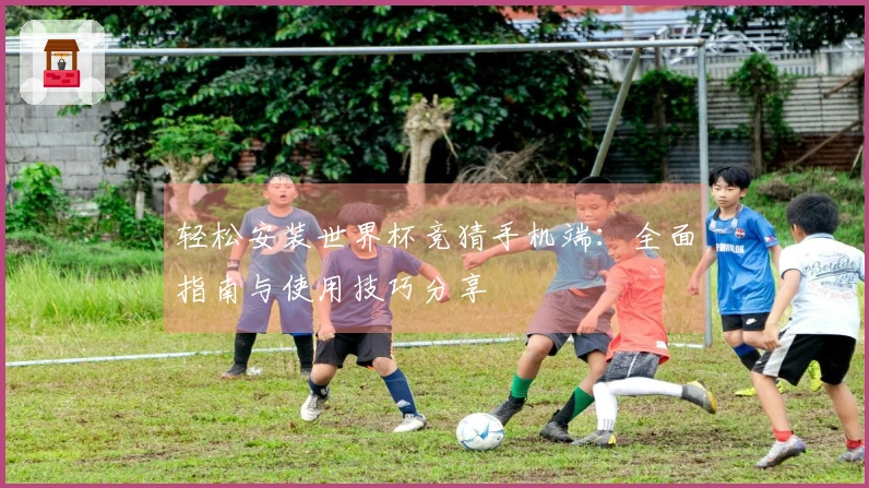 轻松安装世界杯竞猜手机端：全面指南与使用技巧分享