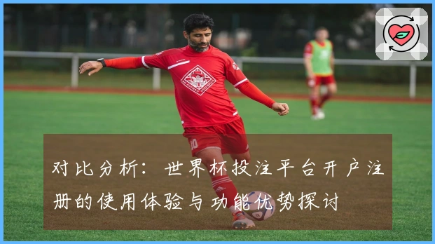 对比分析：世界杯投注平台开户注册的使用体验与功能优势探讨