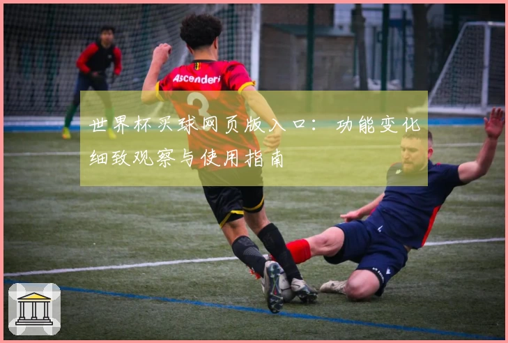 世界杯买球网页版入口：功能变化细致观察与使用指南