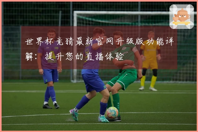 世界杯竞猜最新官网升级版功能详解：提升您的直播体验