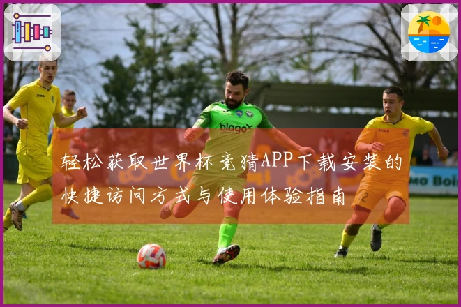 轻松获取世界杯竞猜APP下载安装的快捷访问方式与使用体验指南