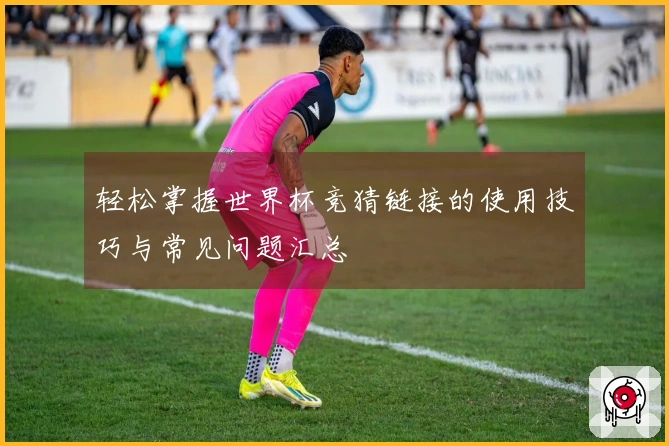 轻松掌握世界杯竞猜链接的使用技巧与常见问题汇总