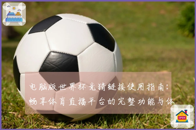 电脑版世界杯竞猜链接使用指南:畅享体育直播平台的完整功能与体验