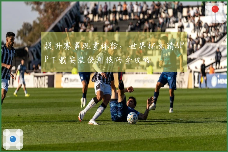 提升赛事观赏体验，世界杯竞猜APP下载安装使用技巧全攻略