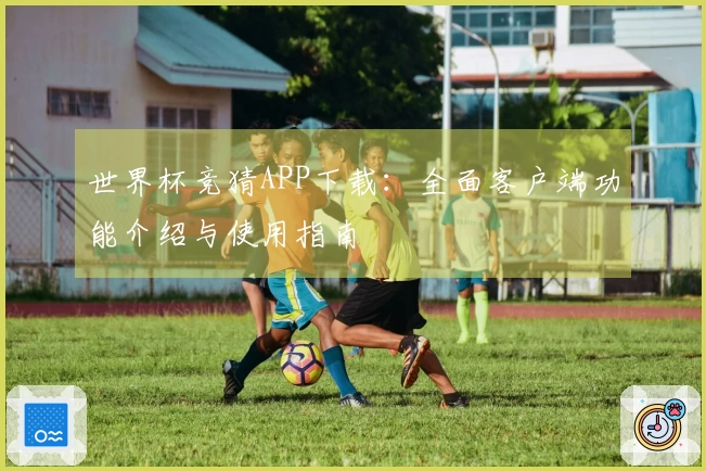 世界杯竞猜APP下载：全面客户端功能介绍与使用指南