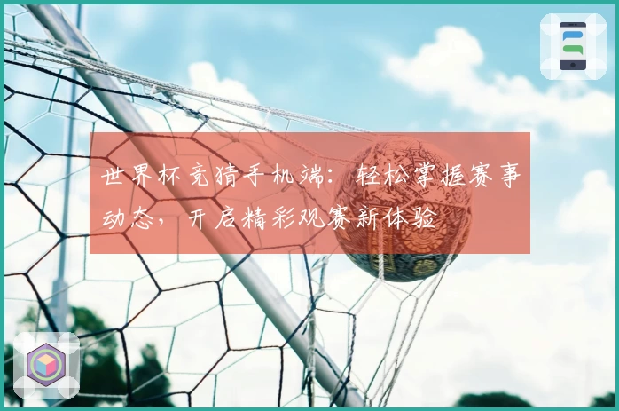 世界杯竞猜手机端：轻松掌握赛事动态，开启精彩观赛新体验