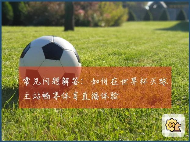 常见问题解答：如何在世界杯买球主站畅享体育直播体验