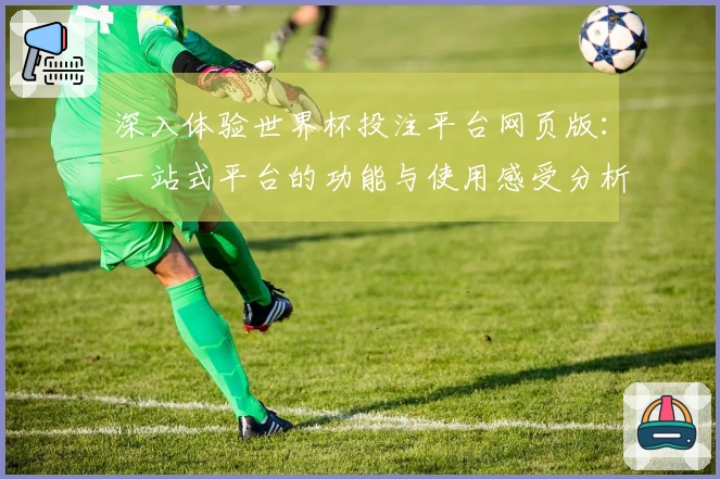 深入体验世界杯投注平台网页版：一站式平台的功能与使用感受分析