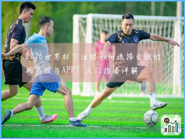 2026世界杯下注时如何选择合适的网页版与APP？入门指南详解
