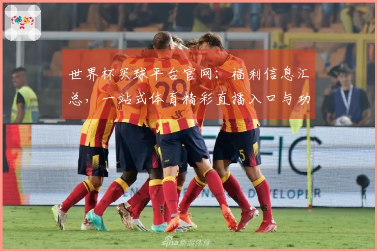 世界杯买球平台官网：福利信息汇总，一站式体育精彩直播入口与功能详解