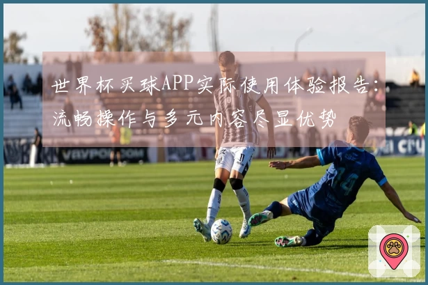 世界杯买球APP实际使用体验报告：流畅操作与多元内容尽显优势
