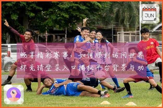 畅享精彩赛事,如何顺利访问世界杯竞猜登录入口揭秘平台背景与功能