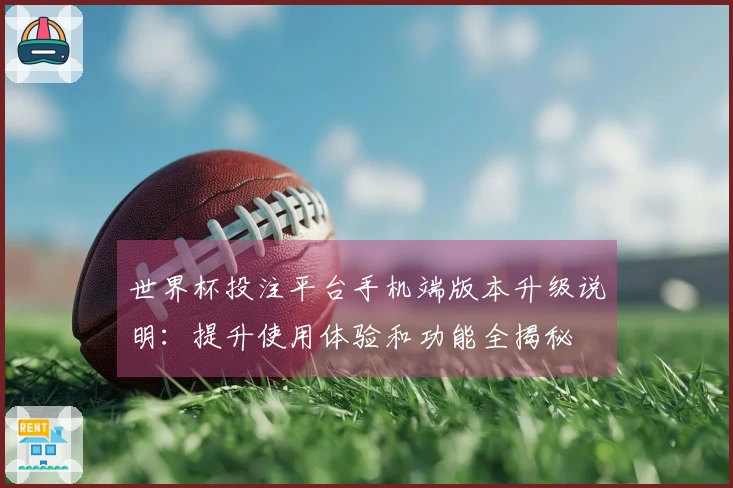 世界杯投注平台手机端版本升级说明：提升使用体验和功能全揭秘