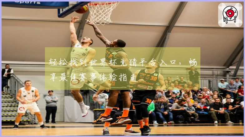轻松找到世界杯竞猜平台入口，畅享最佳赛事体验指南