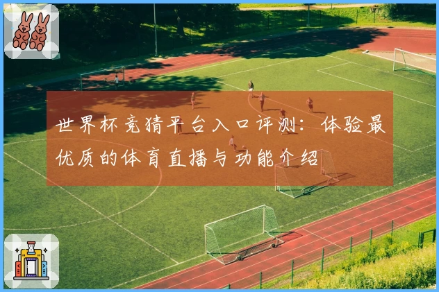 世界杯竞猜平台入口评测：体验最优质的体育直播与功能介绍
