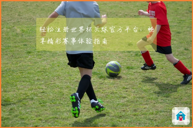 轻松注册世界杯买球官方平台，畅享精彩赛事体验指南