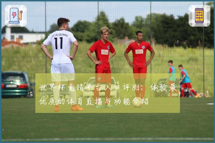 世界杯竞猜平台入口评测:体验最优质的体育直播与功能介绍