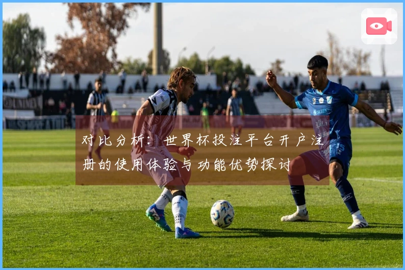 对比分析：世界杯投注平台开户注册的使用体验与功能优势探讨
