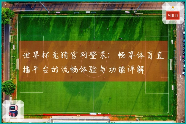 世界杯竞猜官网登录：畅享体育直播平台的流畅体验与功能详解