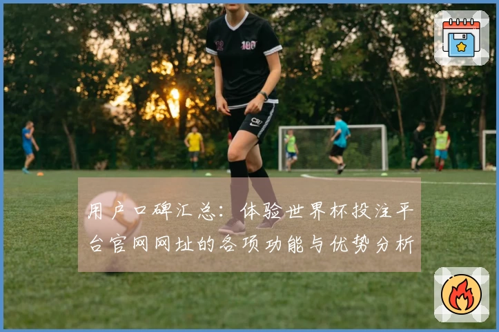 用户口碑汇总：体验世界杯投注平台官网网址的各项功能与优势分析