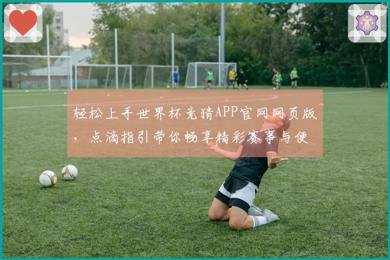 轻松上手世界杯竞猜APP官网网页版，点滴指引带你畅享精彩赛事与便捷投注体验