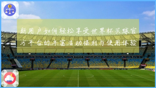 新用户如何轻松享受世界杯买球官方平台的丰富活动福利与使用体验