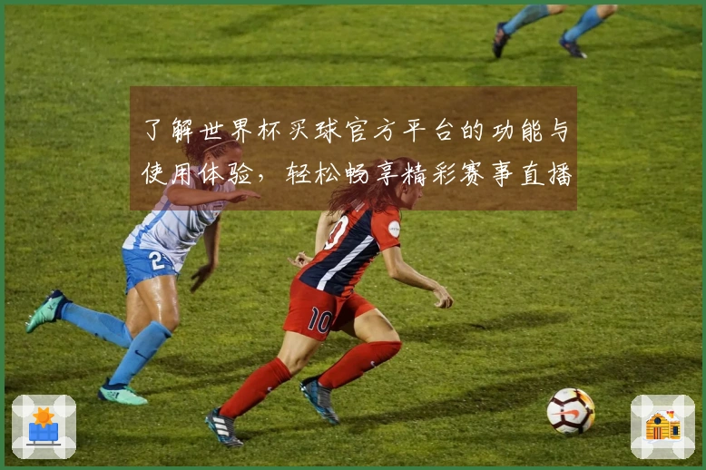 了解世界杯买球官方平台的功能与使用体验，轻松畅享精彩赛事直播