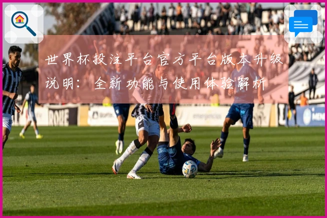 世界杯投注平台官方平台版本升级说明：全新功能与使用体验解析