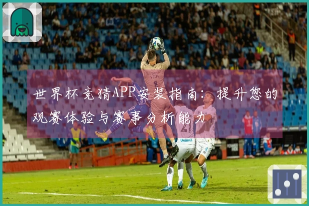 世界杯竞猜APP安装指南：提升您的观赛体验与赛事分析能力
