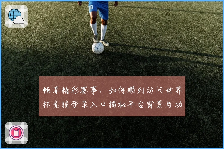 畅享精彩赛事，如何顺利访问世界杯竞猜登录入口揭秘平台背景与功能