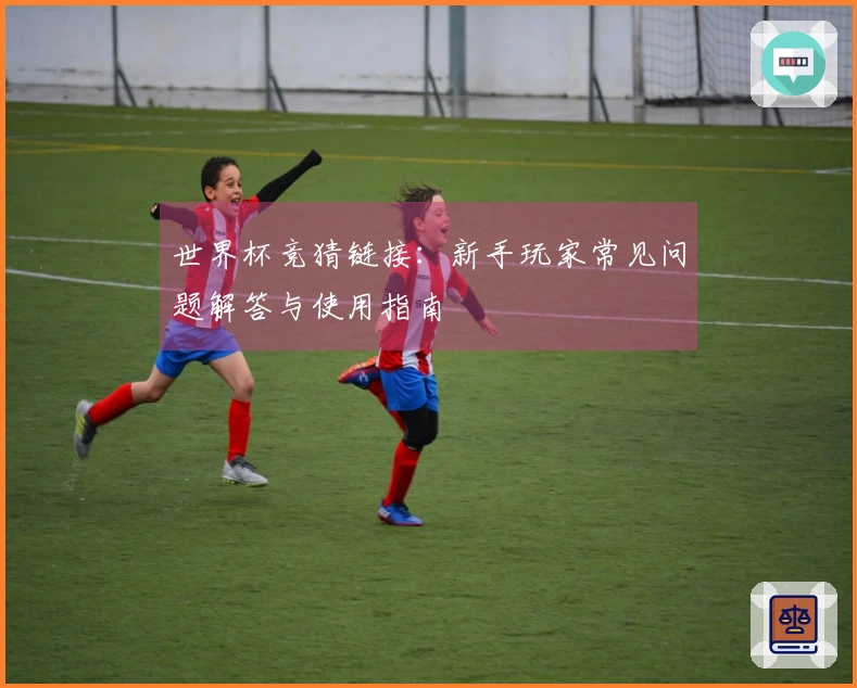 世界杯竞猜链接：新手玩家常见问题解答与使用指南
